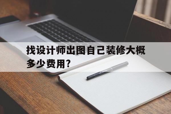 找设计师出图自己装修大概多少费用?的简单介绍