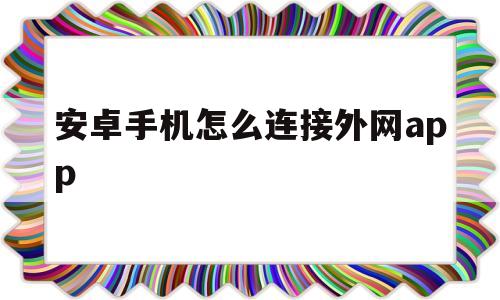 安卓手机怎么连接外网app(安卓手机怎么连接外网使用ins)