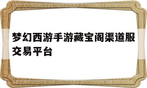 梦幻西游手游藏宝阁渠道服交易平台(梦幻西游手游渠道服藏宝阁开到哪个区了)