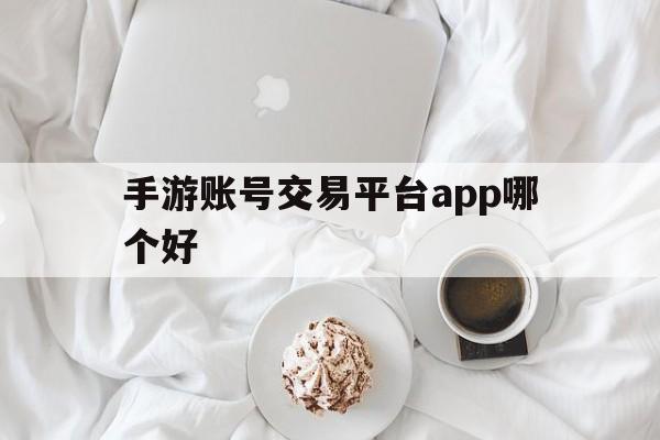 手游账号交易平台app哪个好(手游账号交易平台app哪个好一点)