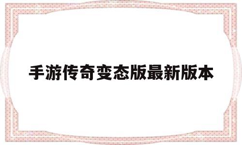 手游传奇变态版最新版本(手游传奇变态版最新版本下载)