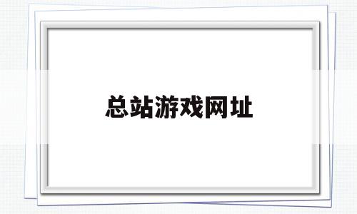 总站游戏网址(总站游戏网址安卓)