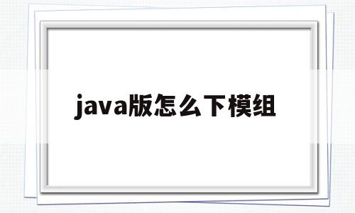 java版怎么下模组(java版怎么下载)