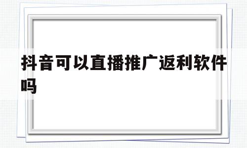 抖音可以直播推广返利软件吗(抖音直播可以推广第三方平台吗)