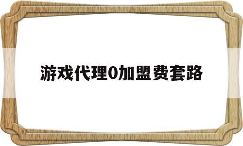 游戏代理0加盟费套路(游戏代理0加盟费套路是真的吗)