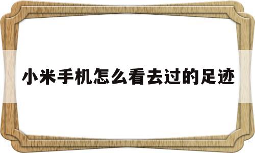 小米手机怎么看去过的足迹(小米手机怎么看去过的足迹视频)