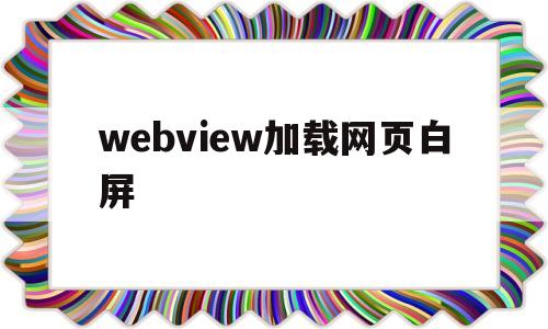 webview加载网页白屏(webview白屏加载不出来)