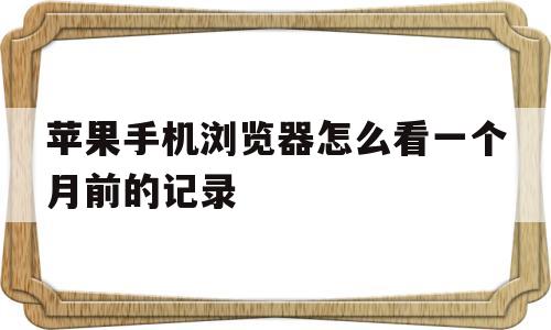 苹果手机浏览器怎么看一个月前的记录(苹果手机浏览器怎么看一个月前的记录呢)