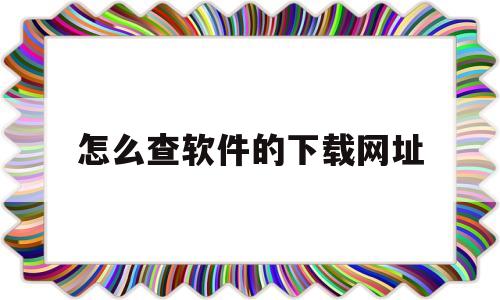 怎么查软件的下载网址(如何查看软件的下载地址)