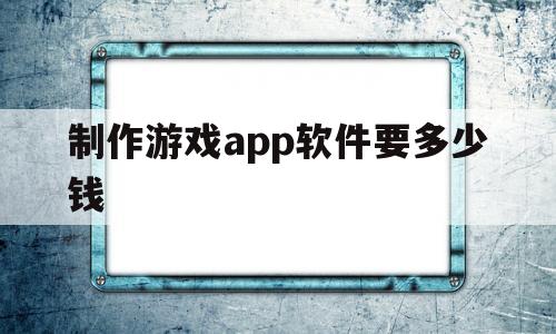 制作游戏app软件要多少钱(做一款游戏app需要什么技术)