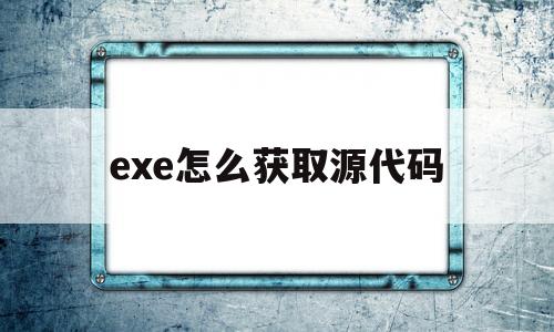 exe怎么获取源代码(怎么从exe里得到源码)