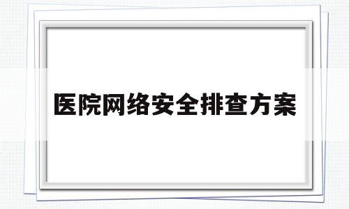 医院网络安全排查方案(医院网络安全排查方案范文)