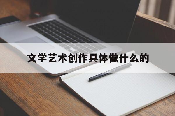 文学艺术创作具体做什么的(社会文学艺术专业是做什么的)