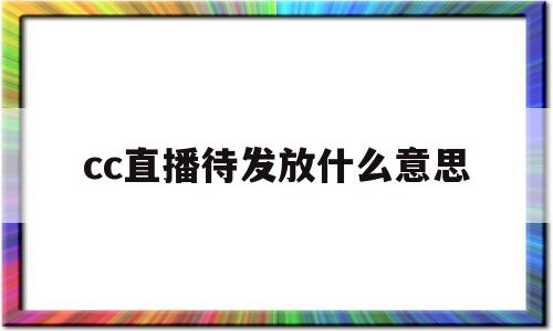 cc直播待发放什么意思(cc直播奖品发放什么时候)