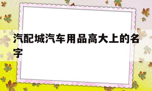 包含汽配城汽车用品高大上的名字的词条