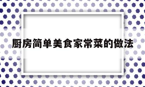 厨房简单美食家常菜的做法(厨房简单美食家常菜的做法视频)