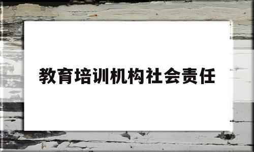 教育培训机构社会责任(教育培训机构投诉找哪个部门)