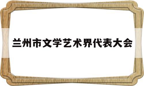 关于兰州市文学艺术界代表大会的信息