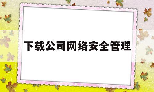 下载公司网络安全管理(公司网络安全管理制度范本)