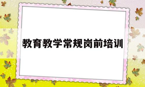 教育教学常规岗前培训(教育教学常规岗前培训心得体会)