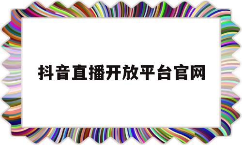 抖音直播开放平台官网(抖音开放服务平台)