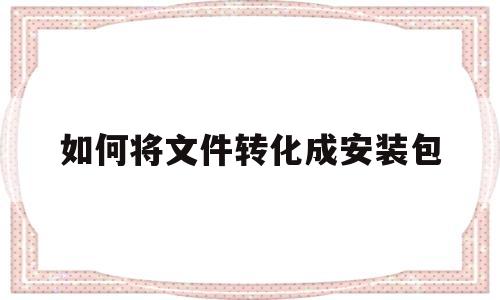 如何将文件转化成安装包(怎么把文件变成安装包apk格式)