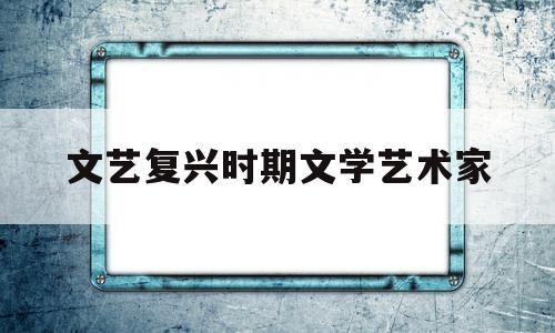 文艺复兴时期文学艺术家(文艺复兴时期文学艺术家代表人物)