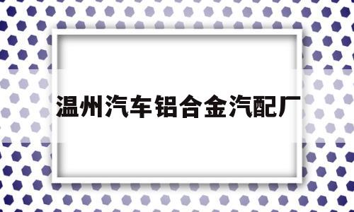 关于温州汽车铝合金汽配厂的信息