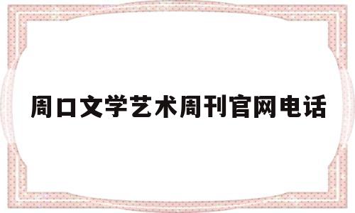 周口文学艺术周刊官网电话(周口市第七届文学艺术奖评选)