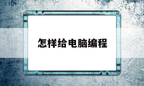 怎样给电脑编程(怎样电脑编程数控车床)