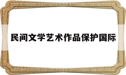 民间文学艺术作品保护国际(民间文学艺术作品不受著作权法保护)