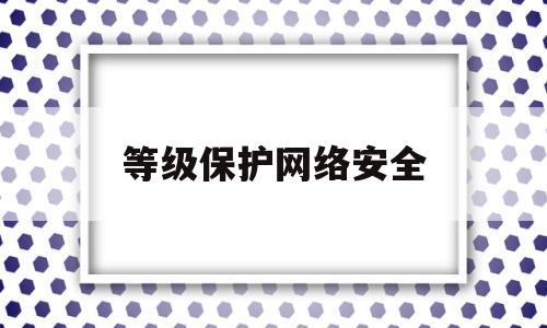 等级保护网络安全(等级保护网络安全标准)