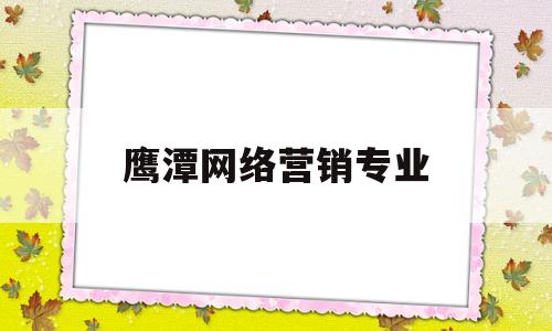 鹰潭网络营销专业(鹰潭网络营销专业招聘)