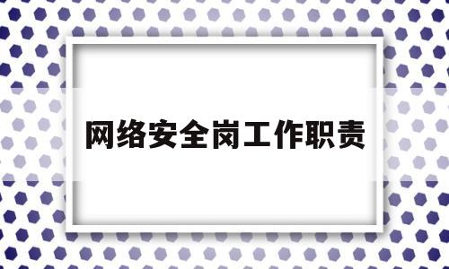 网络安全岗工作职责(网络安全岗工作职责有哪些)