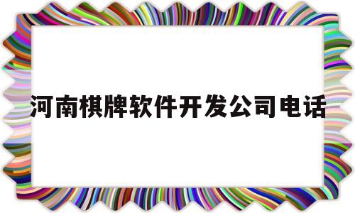 河南棋牌软件开发公司电话(河南棋牌软件开发公司电话多少)