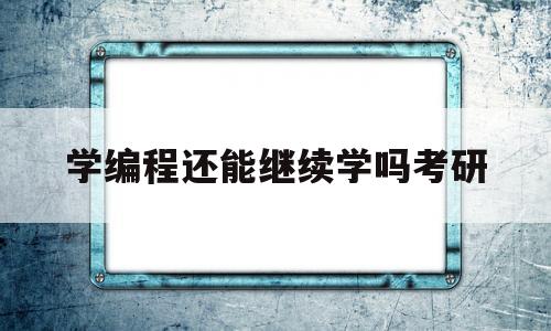 学编程还能继续学吗考研(学编程还能继续学吗考研专业)