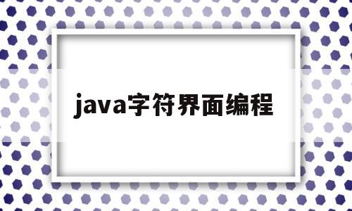 java字符界面编程(java中字符用什么定义)