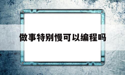 做事特别慢可以编程吗(做事慢的人适合什么工作)