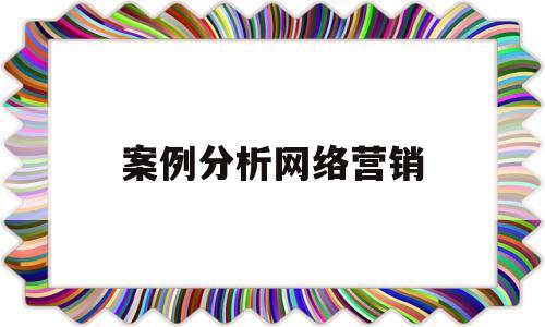 案例分析网络营销(网络营销案例分析心得体会)