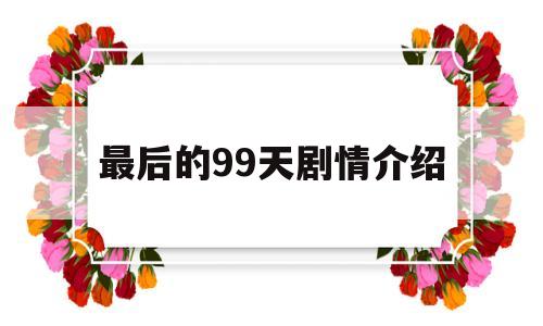 最后的99天剧情介绍(最后的99天电视剧全集剧情)