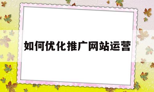 如何优化推广网站运营(如何优化推广网站运营模式)