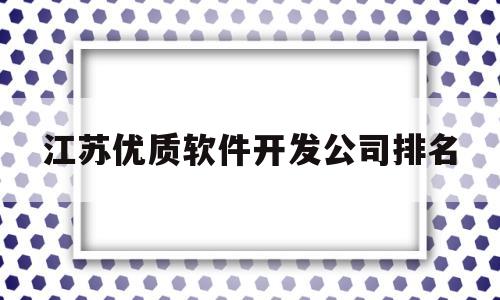 江苏优质软件开发公司排名(江苏省软件产业股份有限公司)