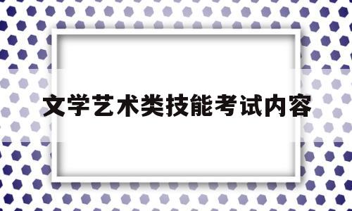 文学艺术类技能考试内容(文学艺术类技能考试内容有哪些)