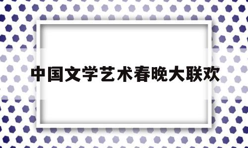 中国文学艺术春晚大联欢(中国文学艺术界2020春节大联欢视频)