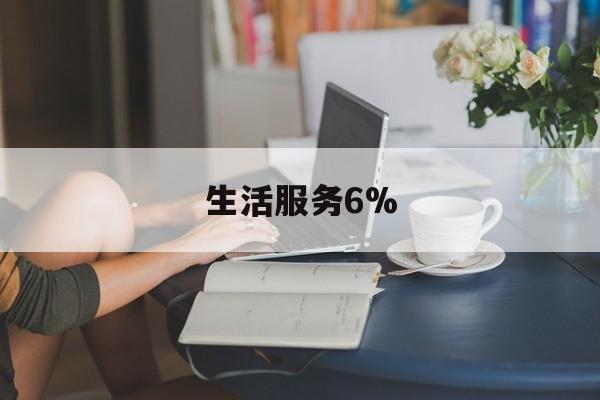 生活服务6%(生活服务6%的税率有哪些)