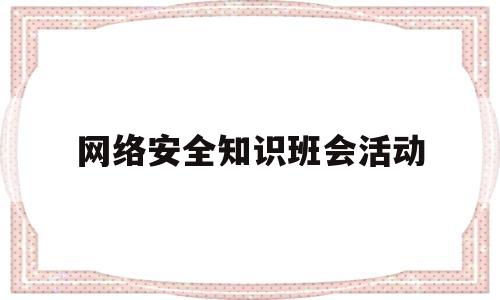 网络安全知识班会活动(网络安全主题班会活动方案)