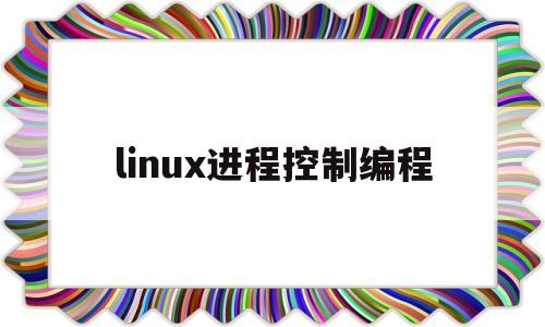 linux进程控制编程(linux进程控制实验报告)