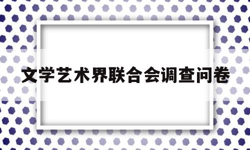 文学艺术界联合会调查问卷(文学艺术界联合会调查问卷分析)