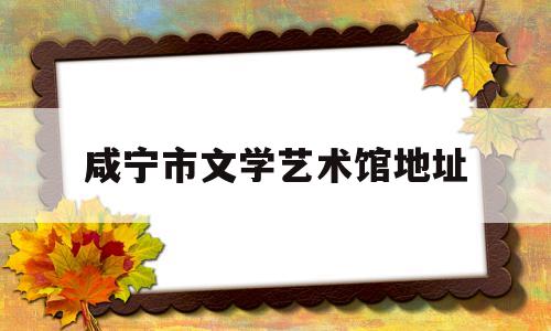 咸宁市文学艺术馆地址(咸宁市文学艺术馆地址在哪里)