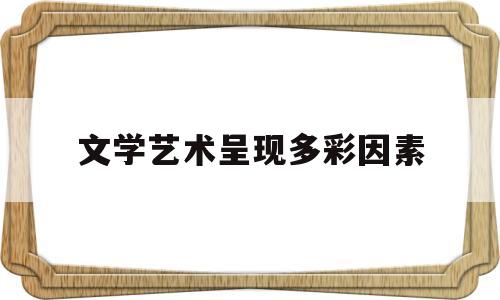 文学艺术呈现多彩因素(文学艺术对展示人们的精神世界具有独特作用)